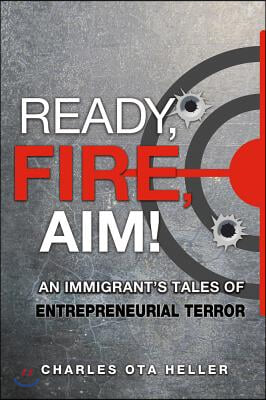 Ready, Fire, Aim: An Immigrant&#39;s Tales of Entrepreneurial Terror