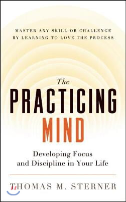 The Practicing Mind: Developing Focus and Discipline in Your Life -- Master Any Skill or Challenge by Learning to Love the Process