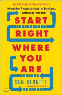 Start Right Where You Are: How Little Changes Can Make a Big Difference for Overwhelmed Procrastinators, Frustrated Overachievers, and Recovering