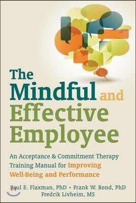 The Mindful and Effective Employee: An Acceptance &amp; Commitment Therapy Training Manual for Improving Well-Being and Performance