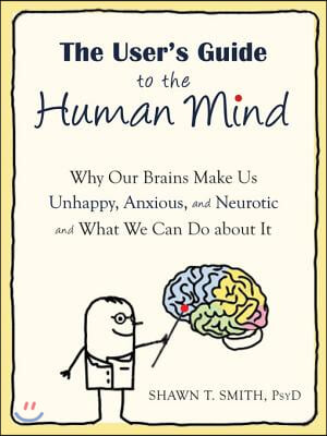 The User&#39;s Guide to the Human Mind: Why Our Brains Make Us Unhappy, Anxious, and Neurotic and What We Can Do about It