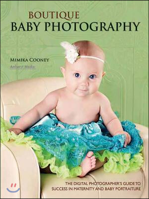 Boutique Baby Photography: The Digital Photographer&#39;s Guide to Success in Maternity and Baby Portraiture