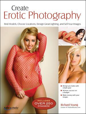 Create Erotic Photography: Find Models, Choose Locations, Design Great Lighting and Sell Your Images