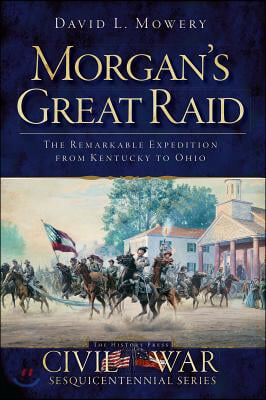 Morgan&#39;s Great Raid: The Remarkable Expedition from Kentucky to Ohio