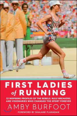 First Ladies of Running: 22 Inspiring Profiles of the Rebels, Rule Breakers, and Visionaries Who Changed the Sport Forever