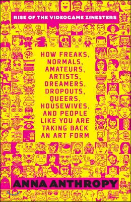 Rise of the Videogame Zinesters: How Freaks, Normals, Amateurs, Artists, Dreamers, Dropouts, Queers, Housewives, and People Like You Are Taking Back a