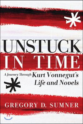 Unstuck in Time: A Journey Through Kurt Vonnegut&#39;s Life and Novels