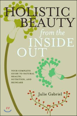 Holistic Beauty from the Inside Out: Your Complete Guide to Natural Health, Nutrition, and Skincare