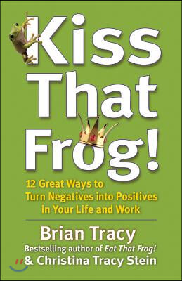 Kiss That Frog!: 12 Great Ways to Turn Negatives Into Positives in Your Life and Work