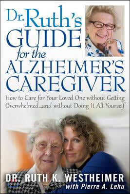 Dr Ruth&#39;s Guide for the Alzheimer&#39;s Caregiver: How to Care for Your Loved One Without Getting Overwhelmed...and Without Doing It All Yourself