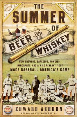 The Summer of Beer and Whiskey: How Brewers, Barkeeps, Rowdies, Immigrants, and a Wild Pennant Fight Made Baseball America&#39;s Game