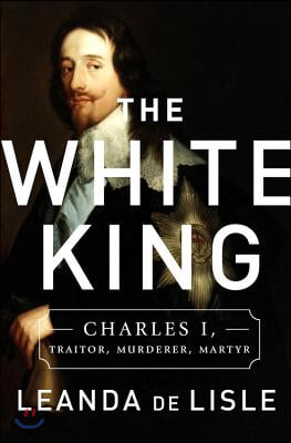 The White King: Charles I, Traitor, Murderer, Martyr