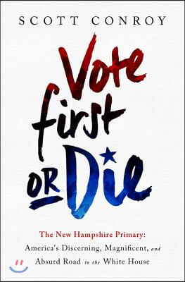 Vote First or Die: The New Hampshire Primary: America's Discerning, Magnificent, and Absurd Road to the White House