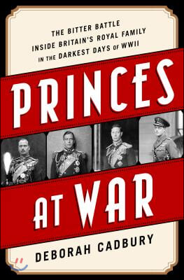 Princes at War: The Bitter Battle Inside Britain&#39;s Royal Family in the Darkest Days of WWII