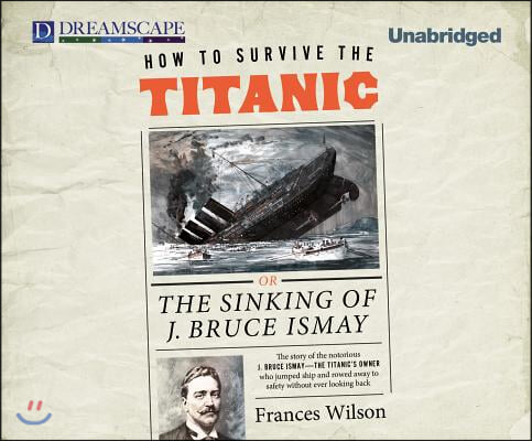 How to Survive the Titanic: Or, the Sinking of J. Bruce Ismay