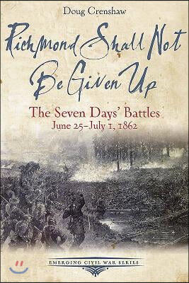 Richmond Shall Not Be Given Up: The Seven Days' Battles, June 25-July 1, 1862