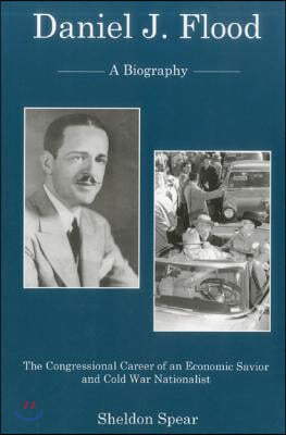 Daniel J. Flood: A Biography: The Congressional Career of an Economic Savior and Cold War Nationalist