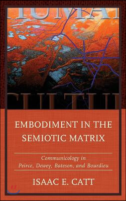 Embodiment in the Semiotic Matrix: Communicology in Peirce, Dewey, Bateson, and Bourdieu