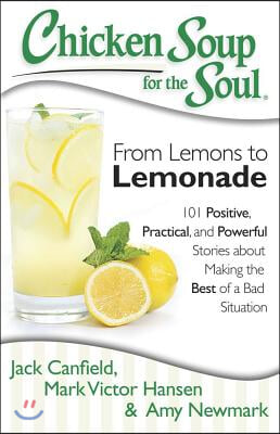 Chicken Soup for the Soul: From Lemons to Lemonade: 101 Positive, Practical, and Powerful Stories about Making the Best of a Bad Situation