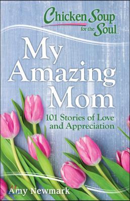 Chicken Soup for the Soul: My Amazing Mom: 101 Stories of Love and Appreciation