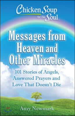 Chicken Soup for the Soul: Messages from Heaven and Other Miracles: 101 Stories of Angels, Answered Prayers, and Love That Doesn&#39;t Die