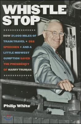 Whistle Stop: How 31,000 Miles of Train Travel, 352 Speeches, and a Little Midwest Gumption Saved the Presidency of Harry Truman