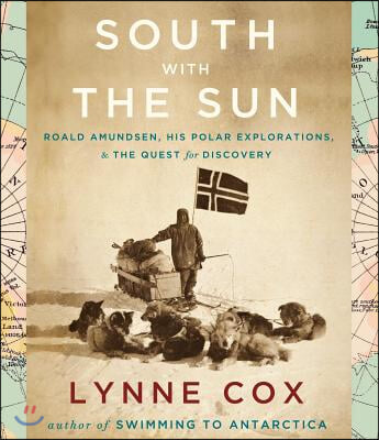 South with the Sun: Roald Amundsen, His Polar Explorations, &amp; the Quest for Discovery