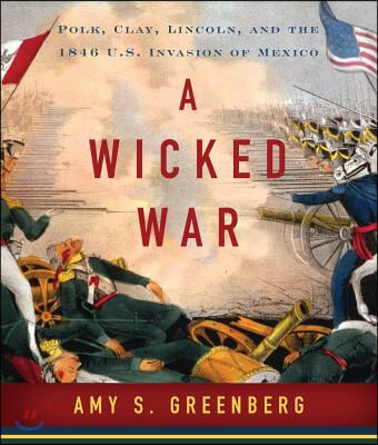 A Wicked War: Polk, Clay, Lincoln and the 1846 U.S. Invasion of Mexico