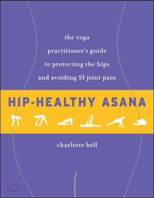 Hip-Healthy Asana: The Yoga Practitioner&#39;s Guide to Protecting the Hips and Avoiding Si Joint Pain