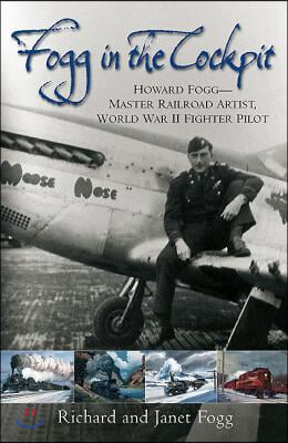 Fogg in the Cockpit: Howard Fogg--Master Railroad Artist, World War II Fighter Pilot