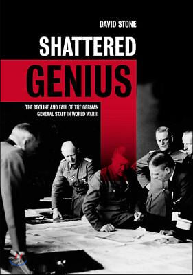 Shattered Genius: The Decline and Fall of the German General Staff in World War II