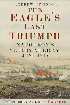 The Eagle&#39;s Last Triumph: Napoleon&#39;s Victory at Ligny, June 1815