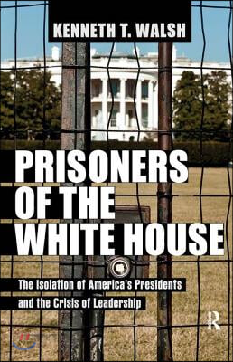 Prisoners of the White House: The Isolation of America&#39;s Presidents and the Crisis of Leadership