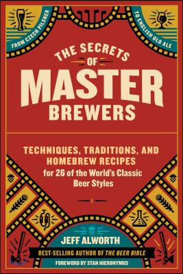 The Secrets of Master Brewers: Techniques, Traditions, and Homebrew Recipes for 26 of the World&#39;s Classic Beer Styles, from Czech Pilsner to English