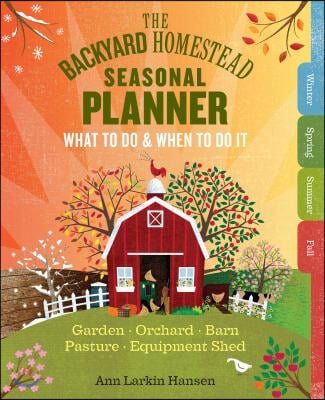 The Backyard Homestead Seasonal Planner: What to Do &amp; When to Do It in the Garden, Orchard, Barn, Pasture &amp; Equipment Shed