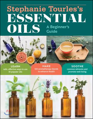 Stephanie Tourles&#39;s Essential Oils: A Beginner&#39;s Guide: Learn Safe, Effective Ways to Use 25 Popular Oils; Make 100 Aromatherapy Blends to Enhance Hea