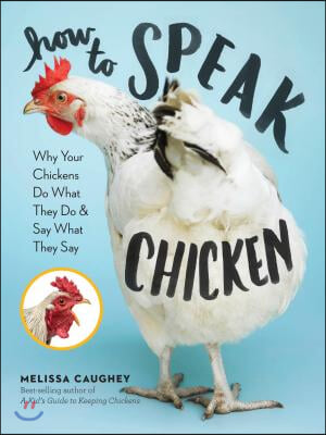 How to Speak Chicken: Why Your Chickens Do What They Do &amp; Say What They Say