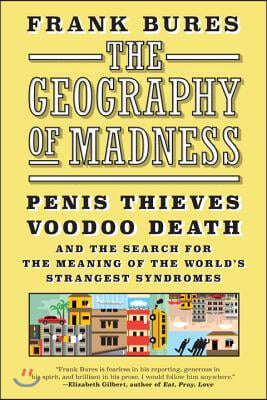 The Geography of Madness: Penis Thieves, Voodoo Death, and the Search for the Meaning of the World's Strangest Syndromes