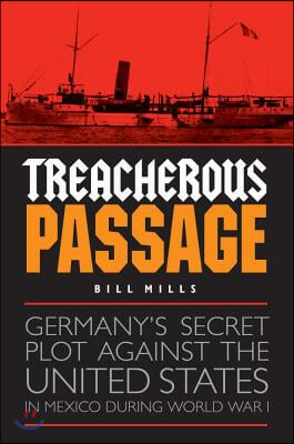 Treacherous Passage: Germany&#39;s Secret Plot Against the United States in Mexico During World War I