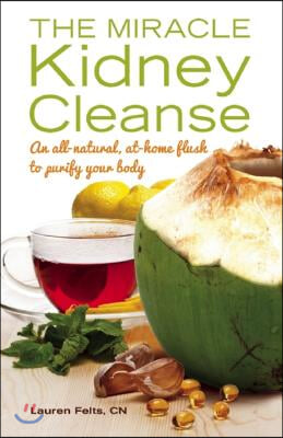 The Miracle Kidney Cleanse: The All-Natural, At-Home Flush to Purify Your Body