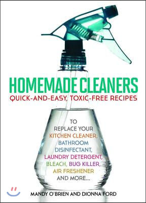 Homemade Cleaners: Quick-And-Easy, Toxin-Free Recipes to Replace Your Kitchen Cleaner, Bathroom Disinfectant, Laundry Detergent, Bleach,