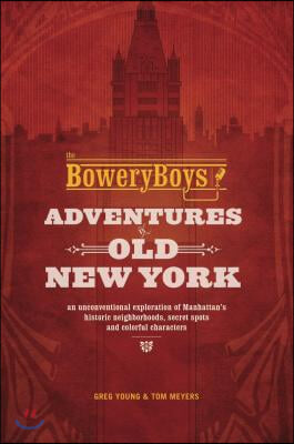 Bowery Boys: Adventures in Old New York: An Unconventional Exploration of Manhattan&#39;s Historic Neighborhoods, Secret Spots and Colo