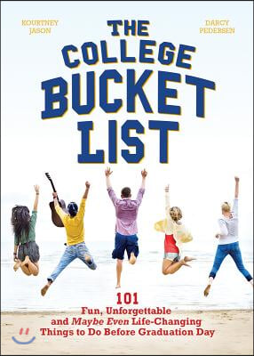 The College Bucket List: 101 Fun, Unforgettable and Maybe Even Life-Changing Things to Do Before Graduation Day