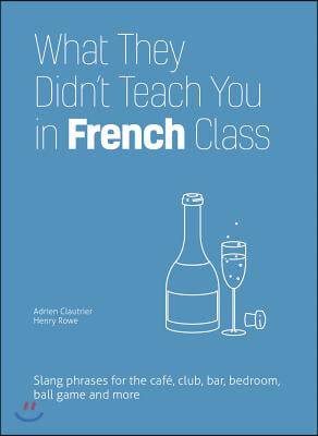 What They Didn&#39;t Teach You in French Class: Slang Phrases for the Cafe, Club, Bar, Bedroom, Ball Game and More