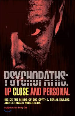 Psychopaths: Up Close and Personal: Inside the Minds of Sociopaths, Serial Killers and Deranged Murderers