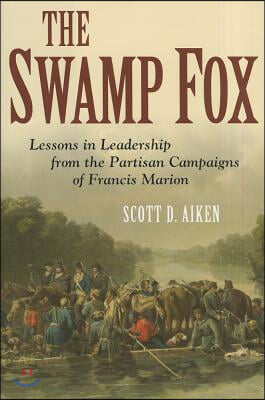 The Swamp Fox: Lessons in Leadership from the Partisan Campaigns of Francis Marion