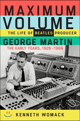 Maximum Volume: The Life of Beatles Producer George Martin, the Early Years, 1926-1966