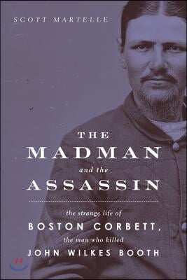 The Madman and the Assassin: The Strange Life of Boston Corbett, the Man Who Killed John Wilkes Booth