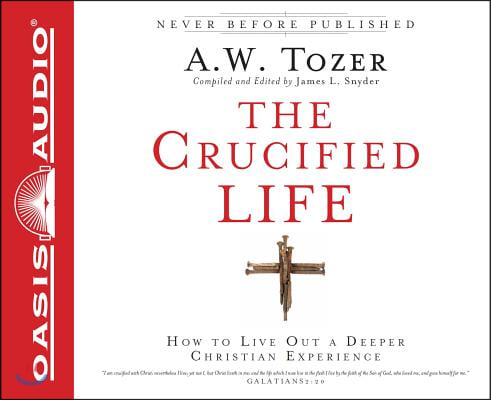 The Crucified Life: How to Live Out a Deeper Christian Experience