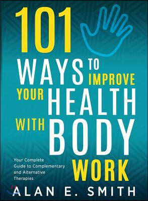 101 Ways to Improve Your Health with Body Work: Your Complete Guide to Complementary &amp; Alternative Therapies.